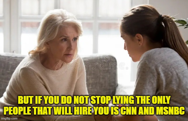 Fake News | BUT IF YOU DO NOT STOP LYING THE ONLY PEOPLE THAT WILL HIRE YOU IS CNN AND MSNBC | image tagged in fake news,cnn,msnbc,deep state,propaganda,maga | made w/ Imgflip meme maker