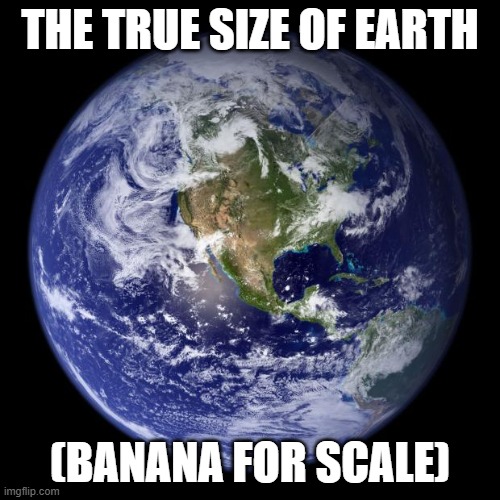 earth | THE TRUE SIZE OF EARTH; (BANANA FOR SCALE) | image tagged in earth | made w/ Imgflip meme maker