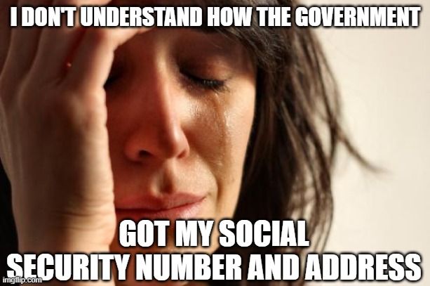 First World Problems Meme | I DON'T UNDERSTAND HOW THE GOVERNMENT GOT MY SOCIAL SECURITY NUMBER AND ADDRESS | image tagged in memes,first world problems | made w/ Imgflip meme maker