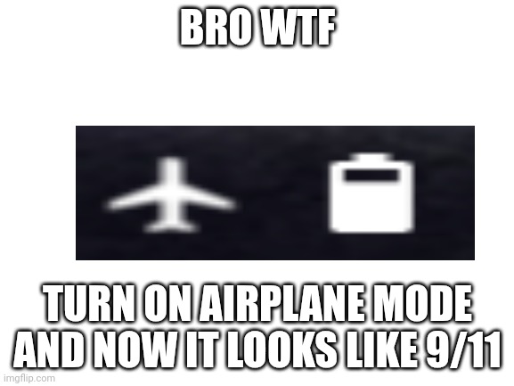 Blank White Template | BRO WTF; TURN ON AIRPLANE MODE AND NOW IT LOOKS LIKE 9/11 | image tagged in blank white template | made w/ Imgflip meme maker