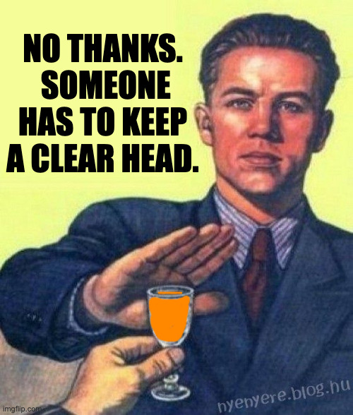 no thanks I rather | NO THANKS.  SOMEONE HAS TO KEEP A CLEAR HEAD. | image tagged in no thanks i rather | made w/ Imgflip meme maker