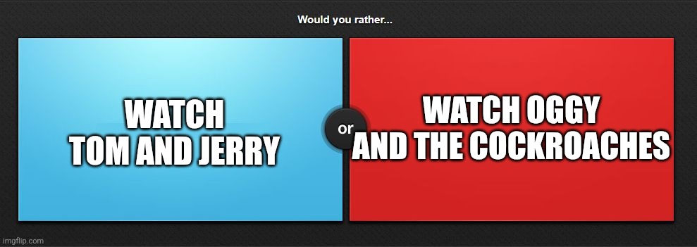 Would you rather | WATCH OGGY AND THE COCKROACHES; WATCH TOM AND JERRY | image tagged in would you rather | made w/ Imgflip meme maker