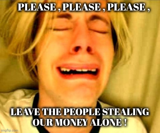 Liberals now | PLEASE , PLEASE , PLEASE , LEAVE THE PEOPLE STEALING
OUR MONEY ALONE ! | image tagged in leave britney alone,orange man bad,corruption good,terrorism is ok,what do we want,obama | made w/ Imgflip meme maker