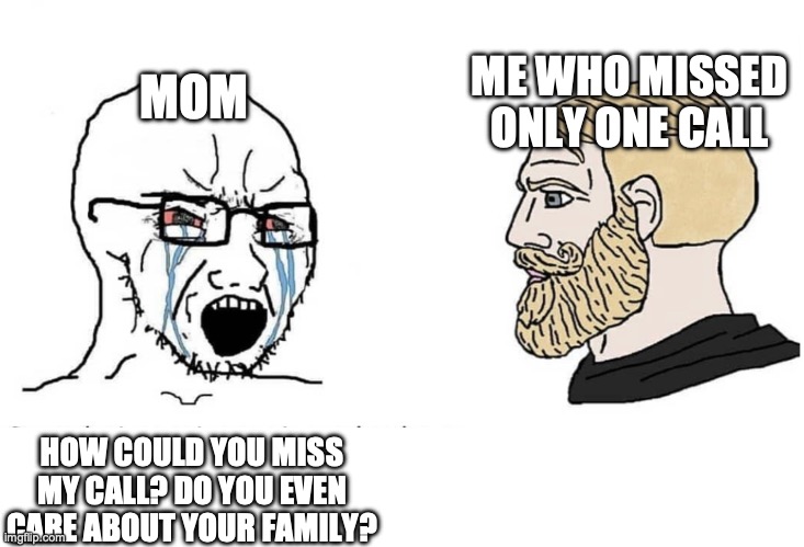 Soyboy Vs Yes Chad | ME WHO MISSED ONLY ONE CALL; MOM; HOW COULD YOU MISS MY CALL? DO YOU EVEN CARE ABOUT YOUR FAMILY? | image tagged in soyboy vs yes chad | made w/ Imgflip meme maker