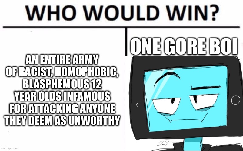 Who Would Win? | AN ENTIRE ARMY OF RACIST, HOMOPHOBIC, BLASPHEMOUS 12 YEAR OLDS INFAMOUS FOR ATTACKING ANYONE THEY DEEM AS UNWORTHY; ONE GORE BOI | image tagged in memes,who would win | made w/ Imgflip meme maker