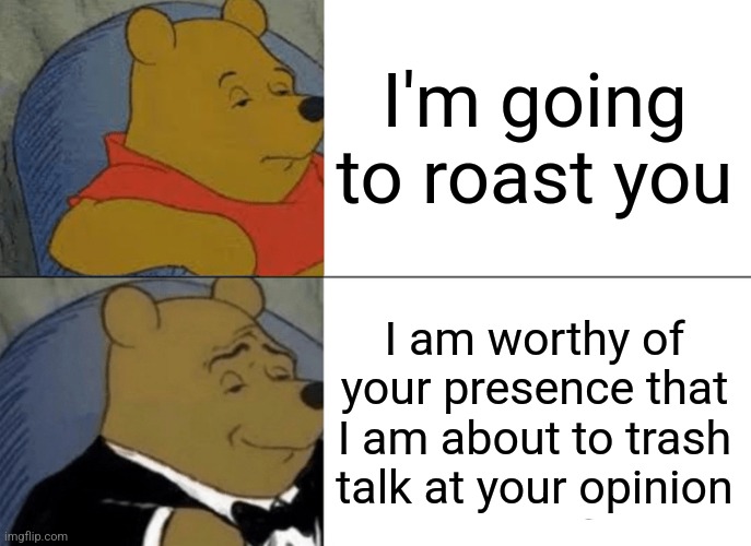 Trash talking | I'm going to roast you; I am worthy of your presence that I am about to trash talk at your opinion | image tagged in memes,tuxedo winnie the pooh,roast,funny | made w/ Imgflip meme maker