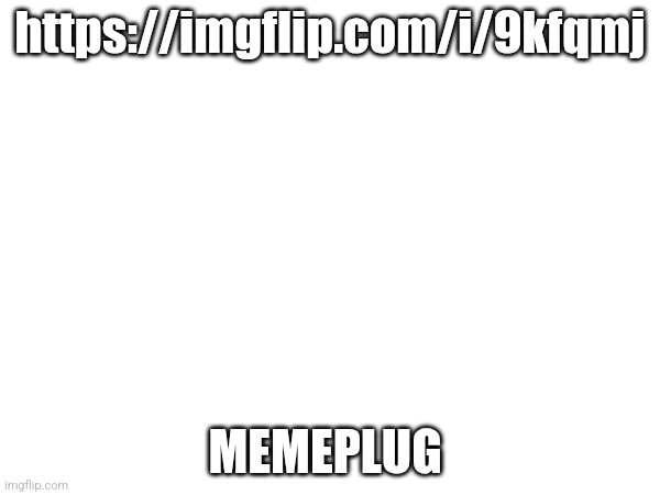 I put another memeplug in the comments | https://imgflip.com/i/9kfqmj; MEMEPLUG | made w/ Imgflip meme maker