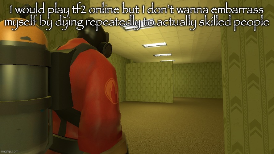 pyro backrooms | I would play tf2 online but I don’t wanna embarrass myself by dying repeatedly to actually skilled people | image tagged in pyro backrooms | made w/ Imgflip meme maker