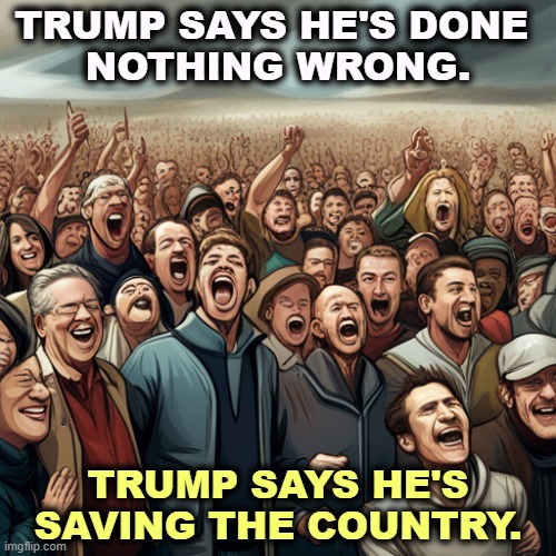 Alright, that's two good laughs. | TRUMP SAYS HE'S DONE 
NOTHING WRONG. TRUMP SAYS HE'S SAVING THE COUNTRY. | image tagged in trump,criminal,crime,liar,greedy,con man | made w/ Imgflip meme maker