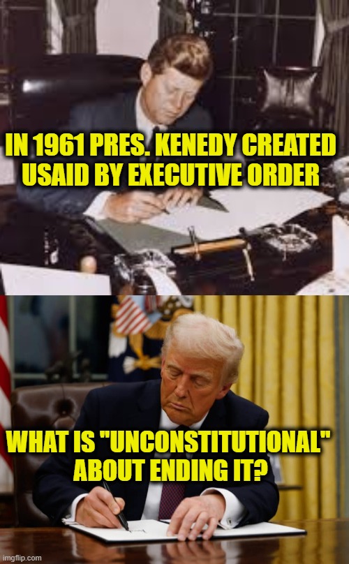 What "Constitutional Crisis" are you talking about? | IN 1961 PRES. KENEDY CREATED
USAID BY EXECUTIVE ORDER; WHAT IS "UNCONSTITUTIONAL" 
ABOUT ENDING IT? | made w/ Imgflip meme maker