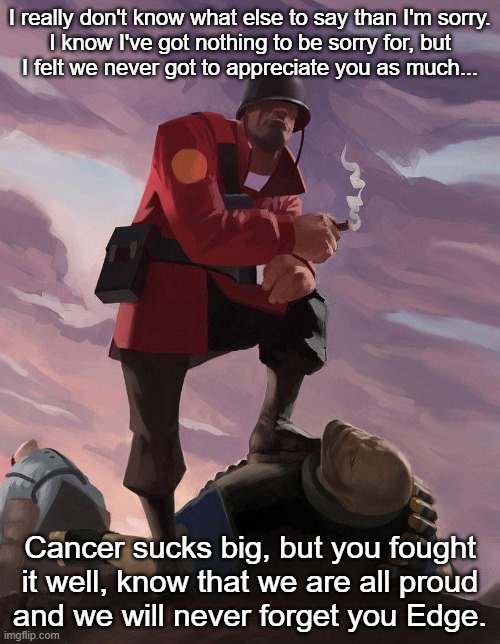 RIP Edge | I really don't know what else to say than I'm sorry.
I know I've got nothing to be sorry for, but
I felt we never got to appreciate you as much... Cancer sucks big, but you fought it well, know that we are all proud
and we will never forget you Edge. | image tagged in tf2 soldier poster crop | made w/ Imgflip meme maker