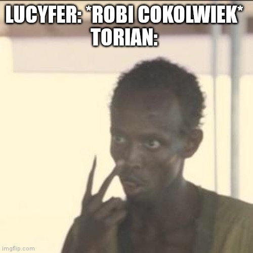 Do Multuwersum :) | LUCYFER: *ROBI COKOLWIEK* 
TORIAN: | image tagged in memes,look at me | made w/ Imgflip meme maker