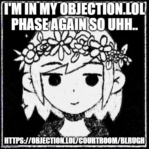 https://objection.lol/courtroom/blrugh please join i am bored outta my mind | I'M IN MY OBJECTION.LOL PHASE AGAIN SO UHH.. HTTPS://OBJECTION.LOL/COURTROOM/BLRUGH | made w/ Imgflip meme maker