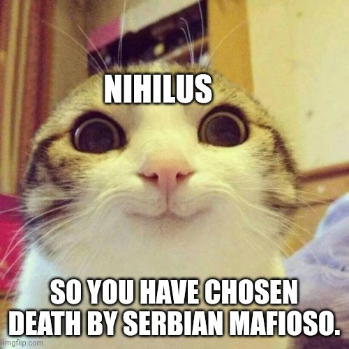 Smiling Cat Meme | NIHILUS; SO YOU HAVE CHOSEN DEATH BY SERBIAN MAFIOSO. | image tagged in memes,smiling cat | made w/ Imgflip meme maker