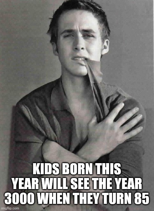 Ryan Gosling | KIDS BORN THIS YEAR WILL SEE THE YEAR 3000 WHEN THEY TURN 85 | image tagged in ryan gosling | made w/ Imgflip meme maker