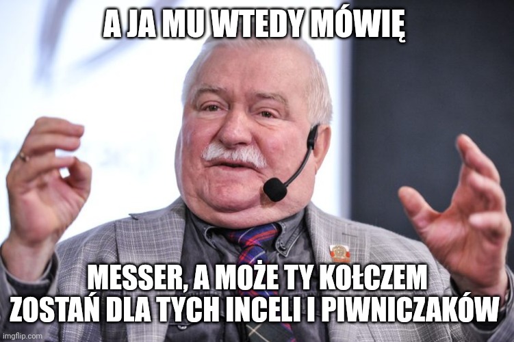 walesa | A JA MU WTEDY MÓWIĘ; MESSER, A MOŻE TY KOŁCZEM ZOSTAŃ DLA TYCH INCELI I PIWNICZAKÓW | image tagged in walesa | made w/ Imgflip meme maker
