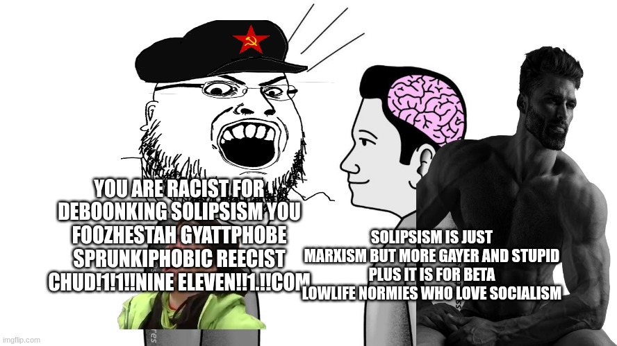 Solipsism is for beta lowlife transkibidi toilet simps who are gay betas | YOU ARE RACIST FOR DEBOONKING SOLIPSISM YOU FOOZHESTAH GYATTPHOBE SPRUNKIPHOBIC REECIST CHUD!1!1!!NINE ELEVEN!!1.!!COM; SOLIPSISM IS JUST MARXISM BUT MORE GAYER AND STUPID PLUS IT IS FOR BETA LOWLIFE NORMIES WHO LOVE SOCIALISM | image tagged in small brain yelling at big brain,solipsism deboonked,mentiswave memes,anti communism,existentialism is based | made w/ Imgflip meme maker