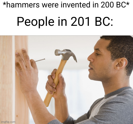 get it cuz there's hammers | *hammers were invented in 200 BC*; People in 201 BC: | image tagged in hammer,funny,200 bc,bc,eyeroll | made w/ Imgflip meme maker