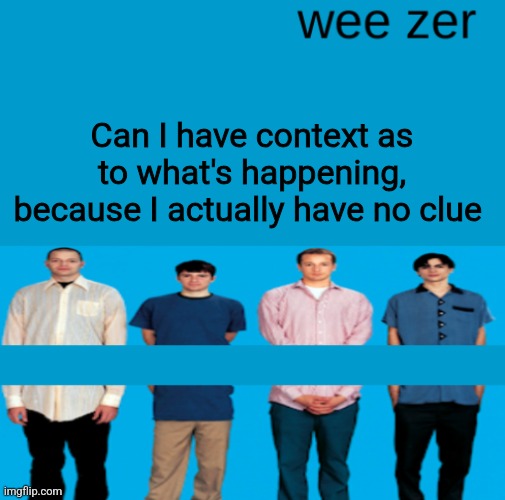 Wee zer | Can I have context as to what's happening, because I actually have no clue | image tagged in wee zer | made w/ Imgflip meme maker