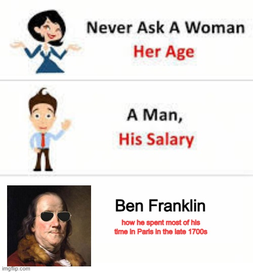 Ben was a Pimp | Ben Franklin; how he spent most of his time in Paris in the late 1700s | image tagged in never ask a woman her age | made w/ Imgflip meme maker