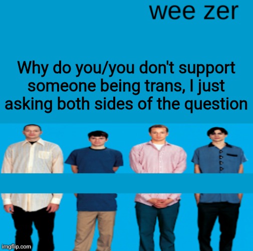 Wee zer | Why do you/you don't support someone being trans, I just asking both sides of the question | image tagged in wee zer | made w/ Imgflip meme maker