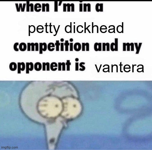 Me when I'm in a .... competition and my opponent is ..... | petty dickhead; vantera | image tagged in me when i'm in a competition and my opponent is | made w/ Imgflip meme maker