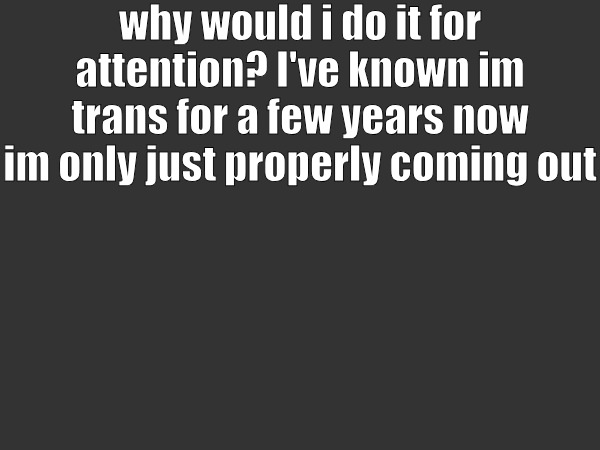 why would i do it for attention? I've known im trans for a few years now
im only just properly coming out | image tagged in no background | made w/ Imgflip meme maker