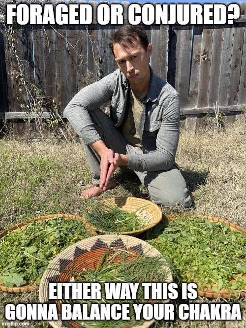 FORAGED OR CONJURED? EITHER WAY THIS IS GONNA BALANCE YOUR CHAKRA | made w/ Imgflip meme maker