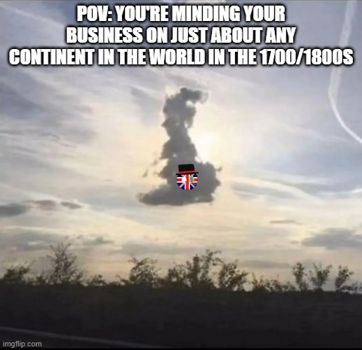 Here Come the Brits | POV: YOU'RE MINDING YOUR BUSINESS ON JUST ABOUT ANY CONTINENT IN THE WORLD IN THE 1700/1800S | image tagged in history,british empire | made w/ Imgflip meme maker