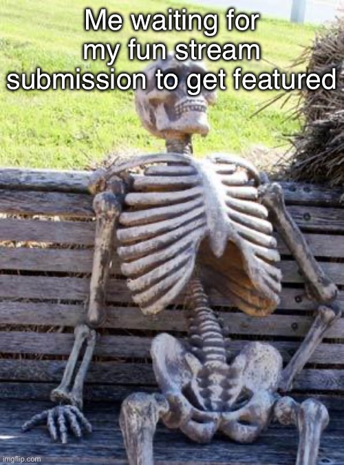 *three years later* | Me waiting for my fun stream submission to get featured | image tagged in memes,waiting skeleton | made w/ Imgflip meme maker