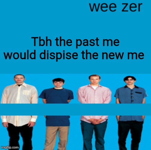 Wee zer | Tbh the past me would dispise the new me | image tagged in wee zer | made w/ Imgflip meme maker