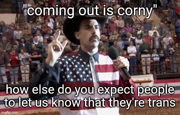 Borat in America flag shirt | "coming out is corny"; how else do you expect people to let us know that they're trans | image tagged in borat in america flag shirt | made w/ Imgflip meme maker