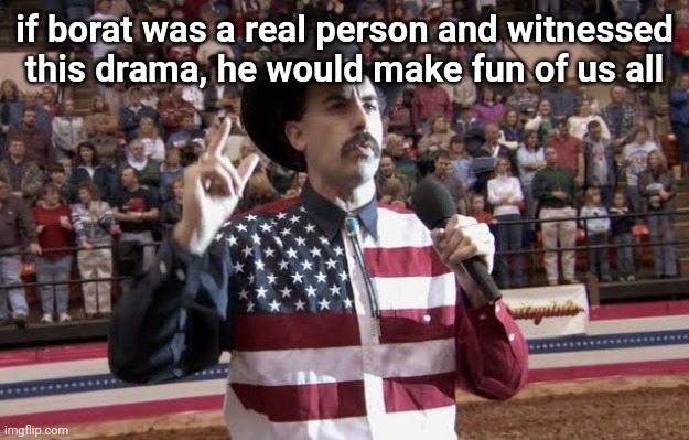 Borat in America flag shirt | if borat was a real person and witnessed this drama, he would make fun of us all | image tagged in borat in america flag shirt | made w/ Imgflip meme maker