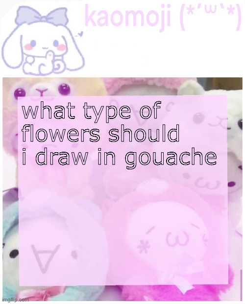 it seems fun actually | what type of flowers should i draw in gouache | image tagged in kaomoji | made w/ Imgflip meme maker