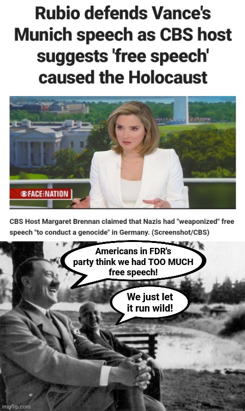 Democrats say the STUPIDEST things: the Third Reich's free speech caused the Holocaust! | Americans in FDR's
party think we had TOO MUCH
free speech! We just let
it run wild! | image tagged in adolf hitler laughing,memes,free speech,democrats,idiots,holocaust | made w/ Imgflip meme maker