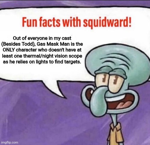 Everything is fine, nothing is wrong, don't worry. | Out of everyone in my cast (Besides Todd), Gas Mask Man is the ONLY character who doesn't have at least one thermal/night vision scope as he relies on lights to find targets. | image tagged in fun facts with squidward | made w/ Imgflip meme maker