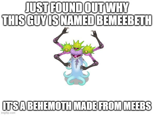 JUST FOUND OUT WHY THIS GUY IS NAMED BEMEEBETH; IT'S A BEHEMOTH MADE FROM MEEBS | made w/ Imgflip meme maker