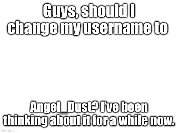 Doc, this is a live poll. | Guys, should I change my username to; Angel_Dust? I’ve been thinking about it for a while now. | image tagged in blank white template | made w/ Imgflip meme maker