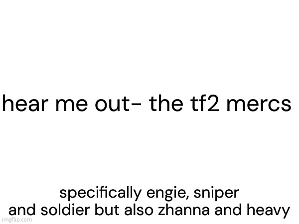 if nothing else, for their personality | hear me out- the tf2 mercs; specifically engie, sniper and soldier but also zhanna and heavy | made w/ Imgflip meme maker