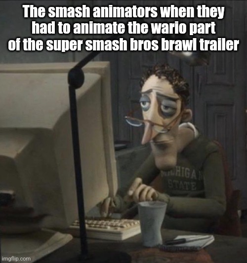 . | The smash animators when they had to animate the wario part of the super smash bros brawl trailer | image tagged in coraline dad | made w/ Imgflip meme maker
