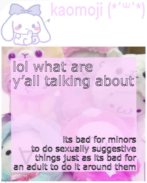 im just saying | lol what are y’all talking about; its bad for minors to do sexually suggestive things just as its bad for an adult to do it around them | image tagged in kaomoji | made w/ Imgflip meme maker