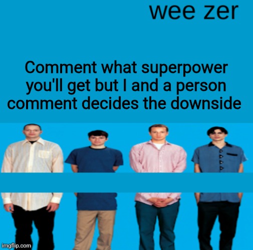 Wee zer | Comment what superpower you'll get but I and a person comment decides the downside | image tagged in wee zer | made w/ Imgflip meme maker