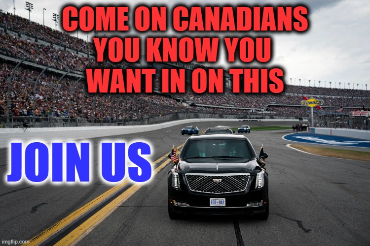 COME ON CANADIANS
YOU KNOW YOU 
WANT IN ON THIS; JOIN US | image tagged in trump,canada,nascar,daytona,states | made w/ Imgflip meme maker