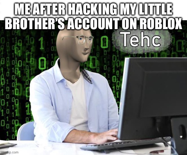 tehc | ME AFTER HACKING MY LITTLE BROTHER’S ACCOUNT ON ROBLOX | image tagged in tehc | made w/ Imgflip meme maker