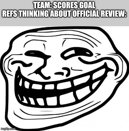 It's just a goal! | TEAM: SCORES GOAL
REFS THINKING ABOUT OFFICIAL REVIEW: | image tagged in memes,troll face | made w/ Imgflip meme maker