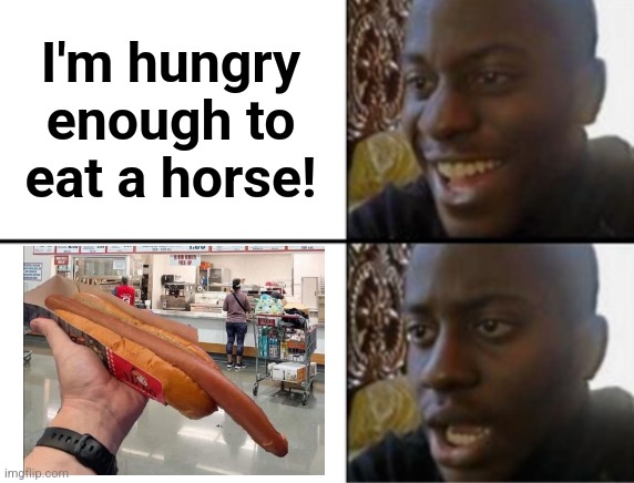 Ease up with the foot-longs | I'm hungry
enough to
eat a horse! | image tagged in oh yeah oh no,memes,hungry,horse,hot dog,foot long | made w/ Imgflip meme maker