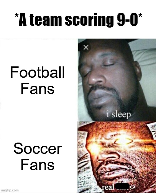 Scoring 9 points in football does not carry out the same emotion as when a team scores 9-0 in soccer. | *A team scoring 9-0*; Football Fans; Soccer Fans | image tagged in memes,sleeping shaq,sports,soccer,football,nfl | made w/ Imgflip meme maker