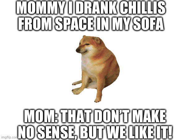 Chilli sofa | MOMMY I DRANK CHILLIS FROM SPACE IN MY SOFA; MOM: THAT DON’T MAKE NO SENSE, BUT WE LIKE IT! | image tagged in doge,blank,sofa | made w/ Imgflip meme maker