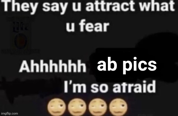 it's a temp now | ab pics | image tagged in they say you attract what you fear | made w/ Imgflip meme maker