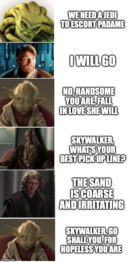 WE NEED A JEDI TO ESCORT PADAME; I WILL GO; NO, HANDSOME YOU ARE. FALL IN LOVE SHE WILL; SKYWALKER, WHAT'S YOUR BEST PICK UP LINE? THE SAND IS COARSE AND IRRITATING; SKYWALKER, GO SHALL YOU, FOR HOPELESS YOU ARE | made w/ Imgflip meme maker